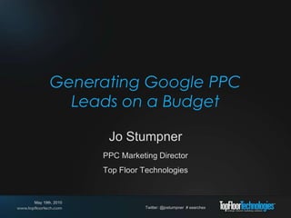 Generating Google PPC Leads on a Budget Jo Stumpner PPC Marketing Director Top Floor Technologies Twitter: @jostumpner  # searchex May 19th, 2010 