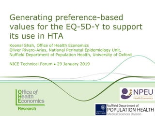Koonal Shah, Office of Health Economics
Oliver Rivero-Arias, National Perinatal Epidemiology Unit,
Nuffield Department of Population Health, University of Oxford
NICE Technical Forum  29 January 2019
Generating preference-based
values for the EQ-5D-Y to support
its use in HTA
 