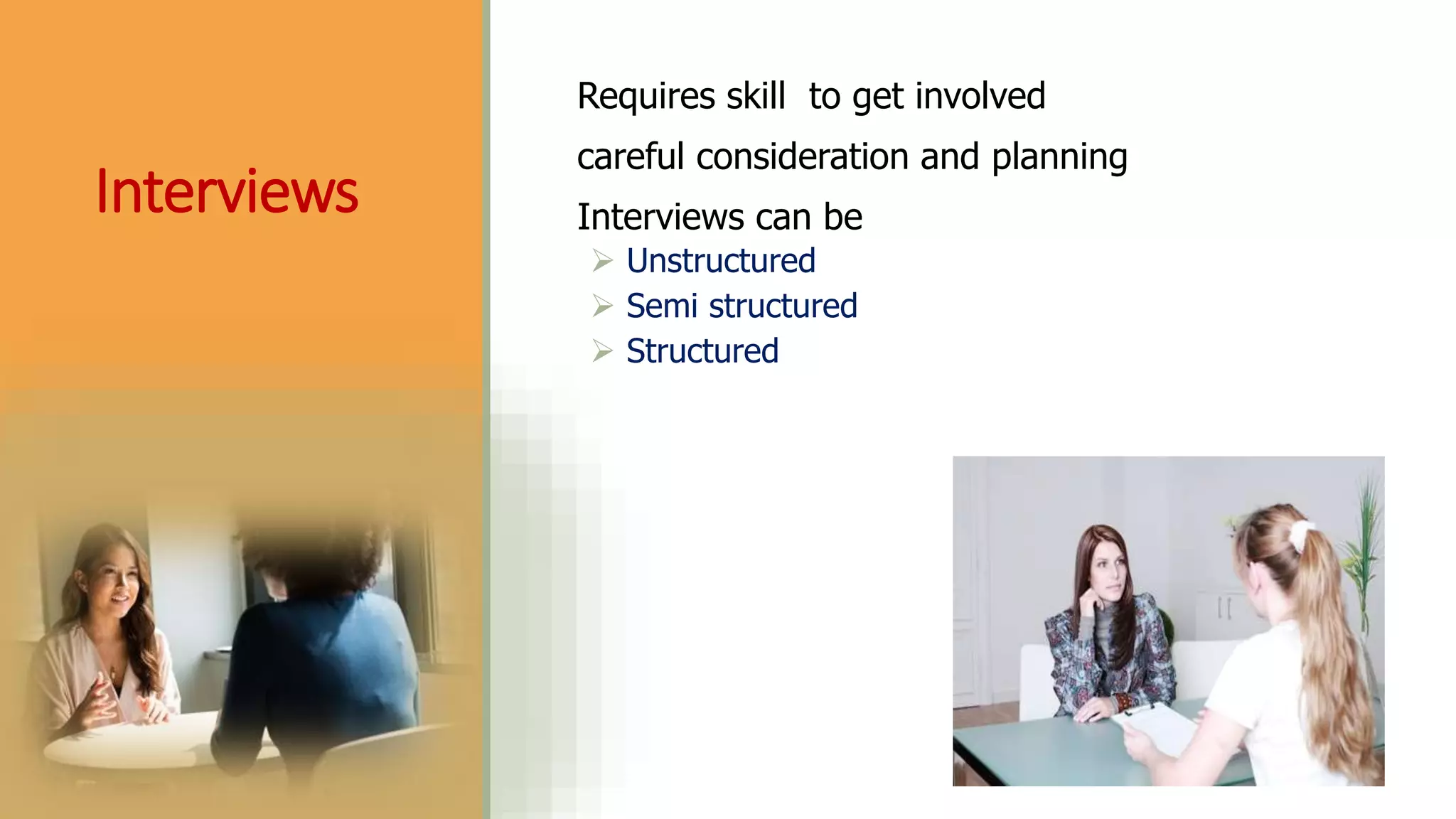 Interviews
Requires skill to get involved
careful consideration and planning
Interviews can be
 Unstructured
 Semi structured
 Structured
 