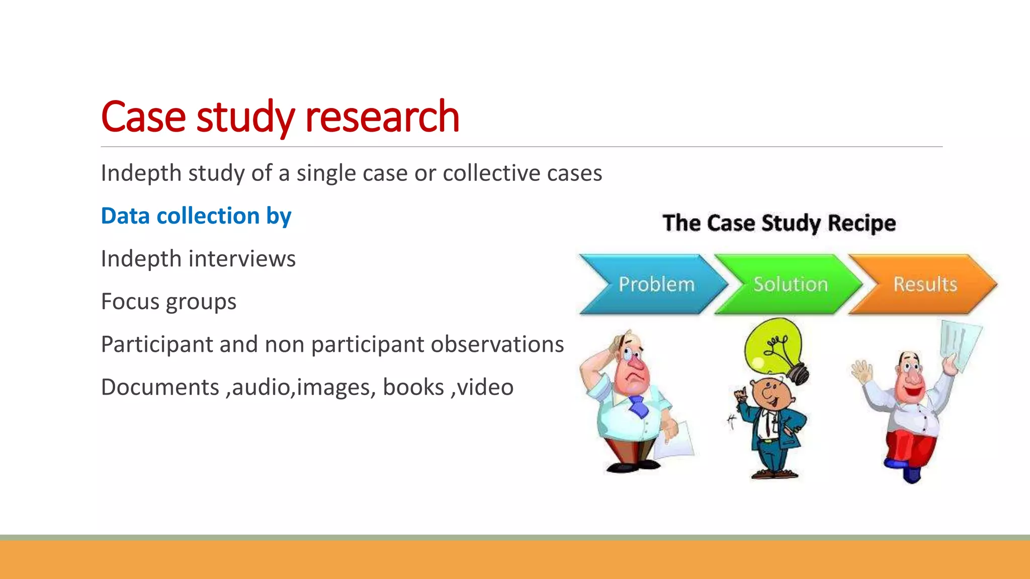 Case study research
Indepth study of a single case or collective cases
Data collection by
Indepth interviews
Focus groups
Participant and non participant observations
Documents ,audio,images, books ,video
 