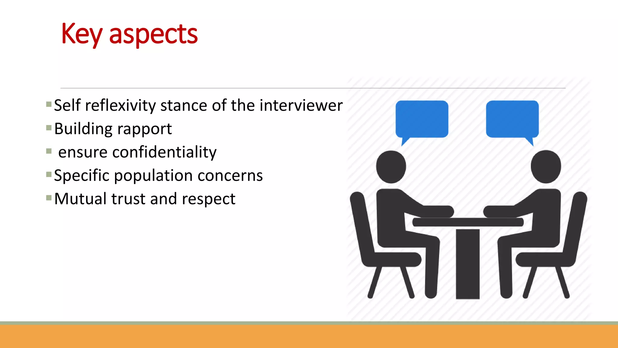 Key aspects
Self reflexivity stance of the interviewer
Building rapport
 ensure confidentiality
Specific population concerns
Mutual trust and respect
 