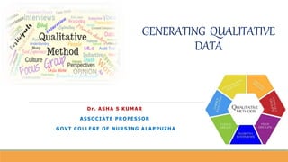 GENERATING QUALITATIVE
DATA
Dr. ASHA S KUMAR
ASSOCIATE PROFESSOR
GOVT COLLEGE OF NURSING ALAPPUZHA
 