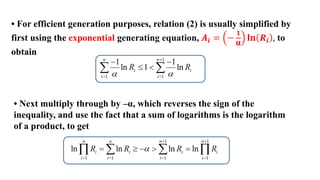 • For efficient generation purposes, relation (2) is usually simplified by
first using the exponential generating equation, 𝑨𝒊 = −
𝟏
α
𝐥𝐧 𝑹𝒊 , to
obtain
• Next multiply through by –α, which reverses the sign of the
inequality, and use the fact that a sum of logarithms is the logarithm
of a product, to get
 