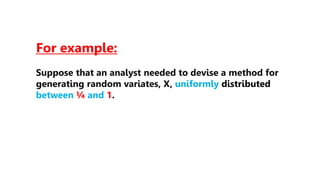 For example:
Suppose that an analyst needed to devise a method for
generating random variates, X, uniformly distributed
between ¼ and 1.
 