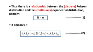 • Thus there is a relationship between the (discrete) Poisson
distribution and the (continuous) exponential distribution,
namely:
N = n ---------------- (1)
• if and only if
---------------- (2)
 
