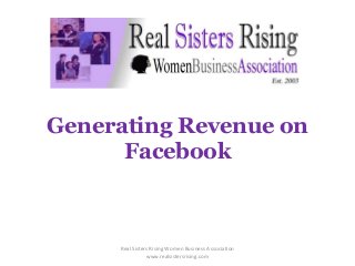 Generating Revenue on
Facebook
Real Sisters Rising Women Business Association
www.realsistersrising.com
 