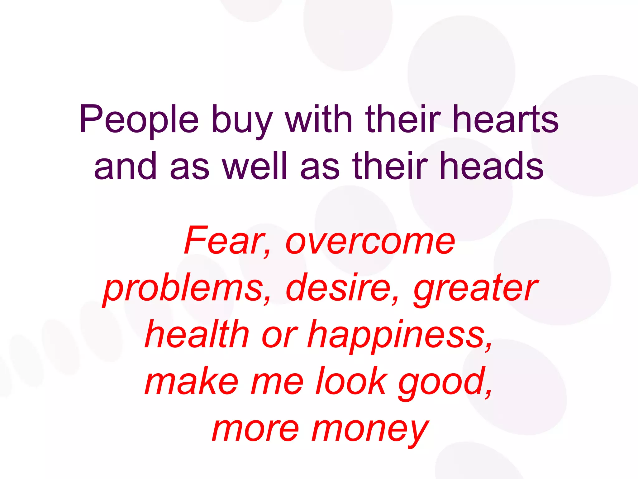 People buy with their hearts and as well as their heads Fear, overcome problems, desire, greater health or happiness, make me look good, more money 