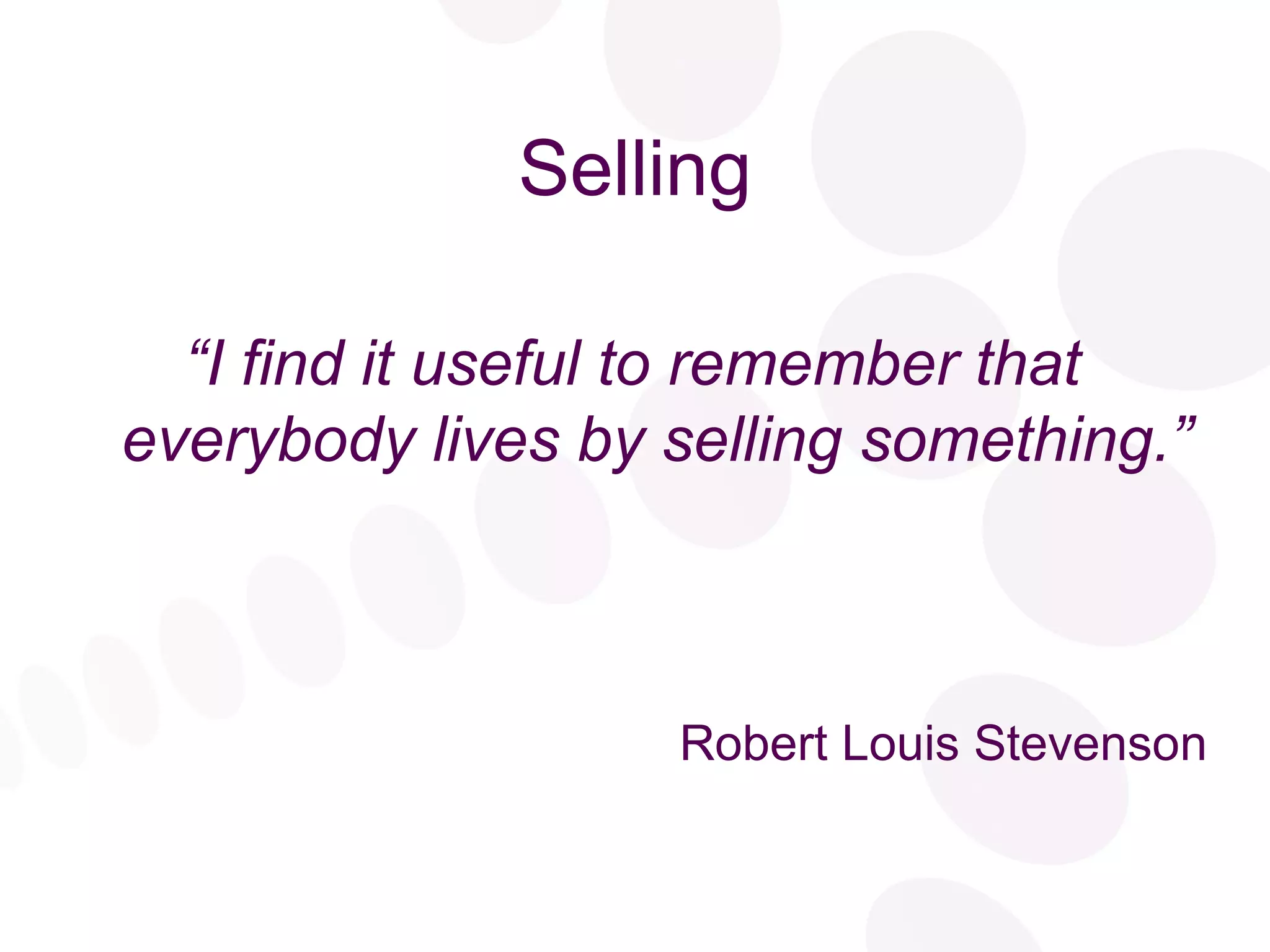 Selling “ I find it useful to remember that everybody lives by selling something.” Robert Louis Stevenson 