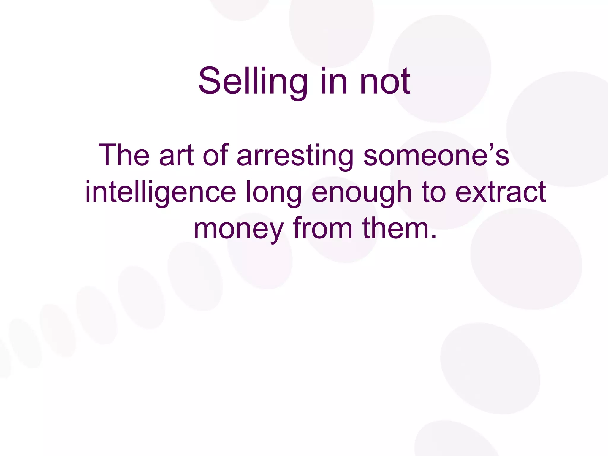 Selling in not The art of arresting someone’s intelligence long enough to extract money from them. 