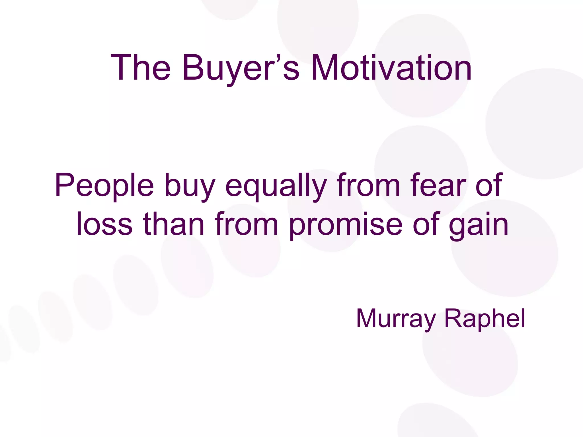The Buyer’s Motivation People buy equally from fear of loss than from promise of gain Murray Raphel 