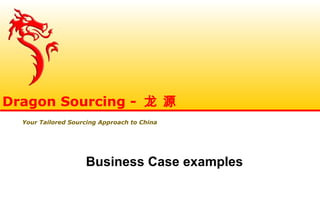 Business Case examples
Dragon Sourcing - 龙 源
Your Tailored Sourcing Approach to China
 