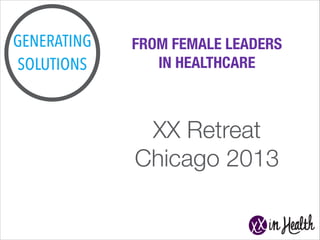 GENERATING
SOLUTIONS

FROM FEMALE LEADERS
IN HEALTHCARE

XX Retreat
Chicago 2013

 