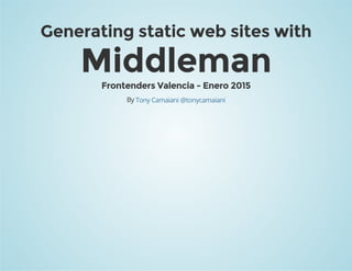 Generating static web sites with
MiddlemanFrontenders Valencia - Enero 2015
By Tony Camaiani @tonycamaiani
 