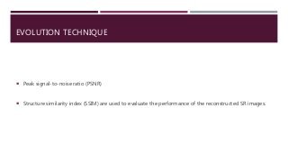 EVOLUTION TECHNIQUE
 Peak signal-to-noise ratio (PSNR)
 Structure similarity index (SSIM) are used to evaluate the performance of the reconstructed SR images.
 