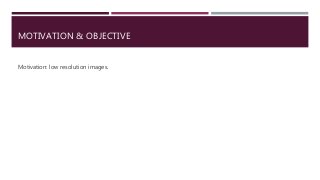 MOTIVATION & OBJECTIVE
Motivation: low resolution images.
 