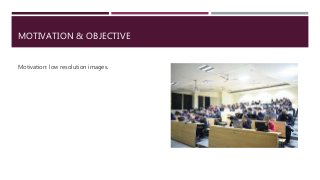 MOTIVATION & OBJECTIVE
Motivation: low resolution images.
 