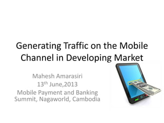 Generating Traffic on the Mobile
Channel in Developing Market
Mahesh Amarasiri
13th June,2013
Mobile Payment and Banking
Summit, Nagaworld, Cambodia
 