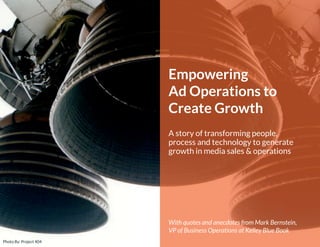 Empowering 
Ad Operations to 
Create Growth 
With quotes and anecdotes from Mark Bernstein, 
VP of Business Operations at Kelley Blue Book 
A story of transforming people, 
process and technology to generate 
growth in media sales & operations 
 