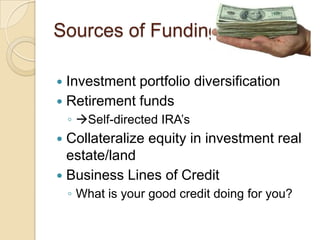 Sources of FundingInvestment portfolio diversificationRetirement fundsSelf-directed IRA’sCollateralize equity in investment real estate/landBusiness Lines of CreditWhat is your good credit doing for you?