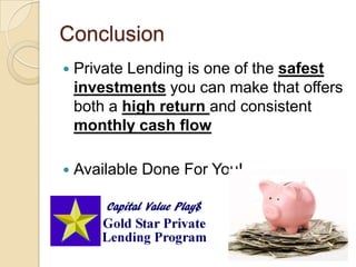 ConclusionPrivate Lending is one of the safest investments you can make that offers both a high return and consistent monthly cash flowAvailable Done For You!