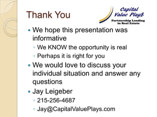 Thank You We hope this presentation was informativeWe KNOW the opportunity is realPerhaps it is right for youWe would love to discuss your individual situation and answer any questionsJay Leigeber215-256-4687Jay@CapitalValuePlays.com
