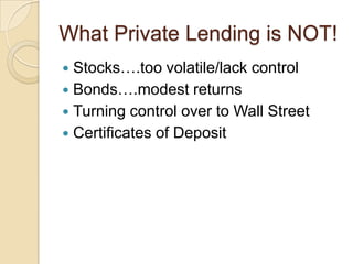 What Private Lending is NOT!Stocks….too volatile/lack controlBonds….modest returnsTurning control over to Wall StreetCertificates of Deposit