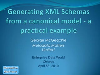 Generating XML Schemas from a canonical model - a practical example George McGeachie Metadata Matters Limited Enterprise Data World Chicago April 5th, 2010 