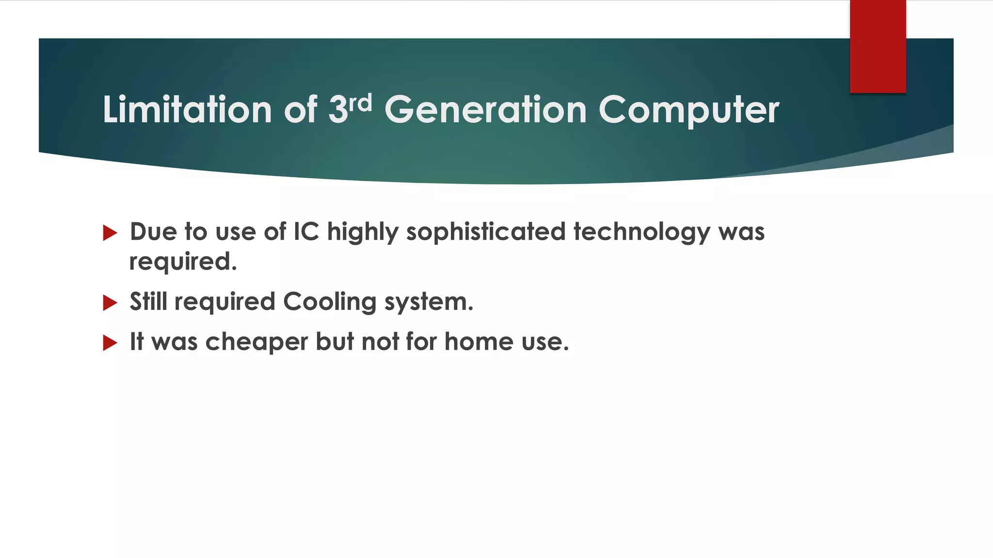 Limitation of 3rd Generation Computer
 Due to use of IC highly sophisticated technology was
required.
 Still required Cooling system.
 It was cheaper but not for home use.
 