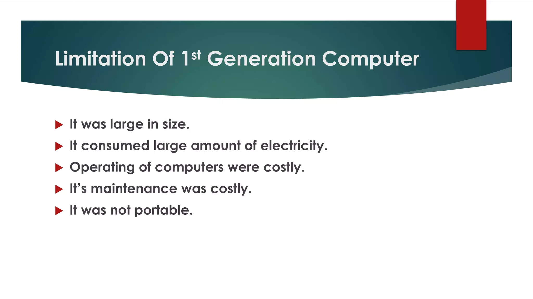 Limitation Of 1st Generation Computer
 It was large in size.
 It consumed large amount of electricity.
 Operating of computers were costly.
 It’s maintenance was costly.
 It was not portable.
 