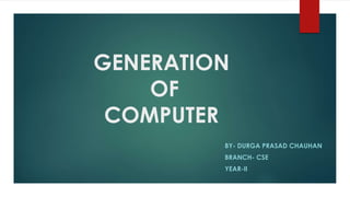 GENERATION
OF
COMPUTER
BY- DURGA PRASAD CHAUHAN
BRANCH- CSE
YEAR-II
 