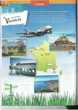 La France est la première destination touristique mondiale
depuis 1990. Les touristes viennent en France pour les
paysages, le patrimoine et la gastronomie. Ils visitent la
France en voiture, en TGV (Train à Grande Vitesse) ou en
avion. Ils aiment beaucoup Paris, la Bretagne, les châteaux
de la Loire et la région Provence-Alpes-Côte dAzur.
 