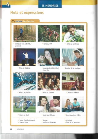 u¿
Mots et expressions
Les loisirs
faire du théâtre regarder La téLé(vision)
/ un film
écouter de La musique
aLLer à La piscine aLLer au cinéma aLLer au théâtre
jouer au foot jouer aux échecs jouer aux jeux vidéo
jouer d'un instrument
Lire un Livre
danser
surfer sur Internet
tchatter
faire de La peinture
66 soixante-six
 