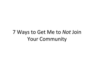 7 Ways to Get Me to  Not  Join Your Community 
