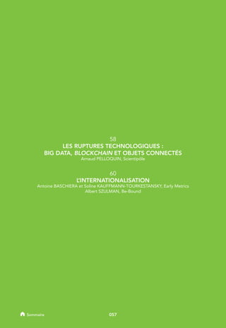 58
LES RUPTURES TECHNOLOGIQUES :
BIG DATA, BLOCKCHAIN ET OBJETS CONNECTÉS
Arnaud PELLOQUIN, Scientipôle
60
L’INTERNATIONALISATION
Antoine BASCHIERA et Soline KAUFFMANN-TOURKESTANSKY, Early Metrics
Albert SZULMAN, Be-Bound
057Sommaire
 