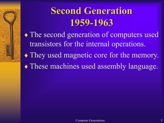 Computer Generations 5
Second Generation
1959-1963
The second generation of computers used
transistors for the internal operations.
They used magnetic core for the memory.
These machines used assembly language.
 