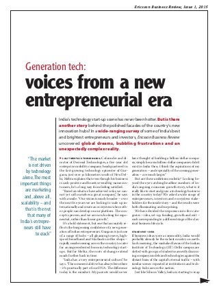 Ericsson Business Review, Issue 1, 2015
▶ Lalit Mehta is thinking big. Cofounder and di-
rector of Decimal Technologies, a five-year old
enterprise mobility company headquartered in
the fast-growing technology epicenter of Gur-
gaon, just over 30 kilometers south of New Del-
hi, Mehta explains that even though his business
is cash-positive and boasts several big-name cus-
tomers, he’s a long way from feeling satisfied.
“Based on what we have achieved so far, we can-
not yet call ourselves a great company,” he says
with a smile. “Our vision is much broader – over
the next five years we are looking to scale up in-
ternationally and create an ecosystem where oth-
er people can develop on our platform. The con-
cept is proven, and we are now looking for expo-
nential, rather than linear growth.”
It’s a bold statement, but one that accurately re-
flects the burgeoning confidence of a new gener-
ation of Indian entrepreneurs. Gurgaon is just one
of a range of hubs – all gleaming towers, high-
speed broadband and Starbucks coffee shops –
rapidly mushrooming across the country to cater
for an unprecedented boom in technology start-
ups. But for Mehta, the roots of change extend
much further back in time.
“India has a very entrepreneurial culture,” he
says. “The commercial drive has always been there
– it’s practically part of our DNA. The difference
today is the mindset. My parents would never
have thought of building a billion-dollar compa-
ny, simply because billion-dollar companies didn’t
exist in India then. I think the aspirations of my
generation – and especially of the coming gener-
ation – are much larger.”
But are these ambitions realistic? Looking be-
yond the eye-catching headline numbers of In-
dia’s ongoing economic growth story, what is it
really like to start and grow a technology business
in the country today? We asked a wide range of
entrepreneurs, investors and ecosystem stake-
holders for the inside story – and the results were
both illuminating and surprising.
We have divided the responses into five cate-
gories – idea, set-up, funding, growth and exit –
each corresponding to a different stage of the clas-
sical business lifecycle.
STAGE ONE – IDEA
If business ideas were a commodity, India would
probably already be the richest country on earth.
Each morning, the sunbaked lawns of the Indian
Institute of Technology (IIT) Delhi campus are
dotted with groups of students earnestly discuss-
ing company models and technologies against the
distant hum of the capital’s eternal traffic – with
similar scenes repeated at institutions and tech-
nology hubs across the nation.
Just like Silicon Valley, India is starting to reap
India’s technology start-up scene has never been hotter. Butisthere
another story behind the polished facades of the country’s new
innovation hubs? In a wide-ranging survey of some of India’s best
and brightest entrepreneurs and investors, Ericsson Business Review
uncovered global dreams, bubbling frustrations and an
unexpectedly complex reality.
▶
“The market
is not driven
by technology
alone.The most
important things
are marketing
and, above all,
scalability – and
that is the nut
that many of
India’s entrepre-
neurs still have
to crack”
Generation tech:
voices from a new
entrepreneurial era
 