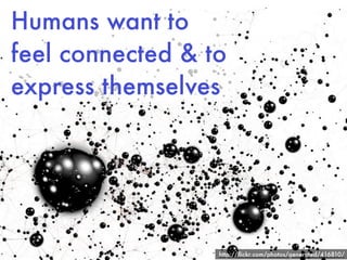 Humans want to
feel connected & to
express themselves




                  http://ﬂickr.com/photos/generated/416810/
 