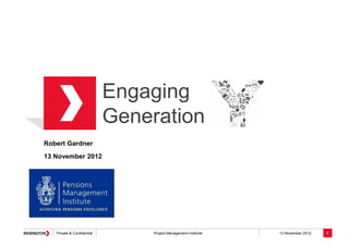 Private & Confidential Project Management Institute 13 November 2012
Engaging
Generation
1
Robert Gardner
13 November 2012
 