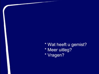 * Wat heeft u gemist? * Meer uitleg? * Vragen? 
