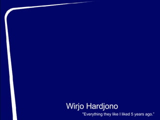 Wirjo Hardjono &quot;Everything they like I liked 5 years ago.”  