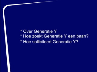 * Over Generatie Y * Hoe zoekt Generatie Y een baan? * Hoe solliciteert Generatie Y? 