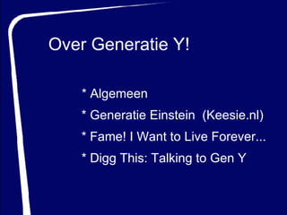 Over Generatie Y! * Generatie Einstein  (Keesie.nl) * Fame! I Want to Live Forever...   * Digg This: Talking to Gen Y   * Algemeen 
