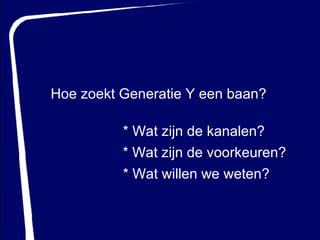Hoe zoekt Generatie Y een baan? * Wat zijn de kanalen? * Wat zijn de voorkeuren? * Wat willen we weten? 