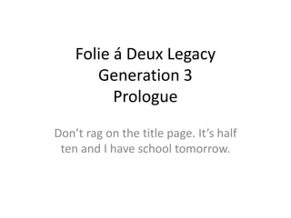 Folie á Deux LegacyGeneration 3Prologue Don’t rag on the title page. It’s half ten and I have school tomorrow. 