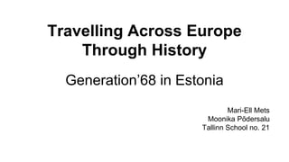Travelling Across Europe
Through History
Generation’68 in Estonia
Mari-Ell Mets
Moonika Põdersalu
Tallinn School no. 21
 