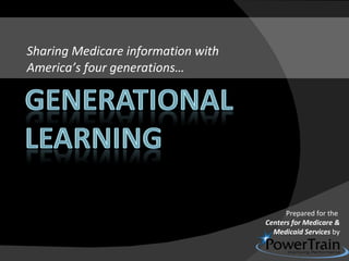 Sharing Medicare information with  America’s four generations… Prepared for the  Centers for Medicare & Medicaid Services  by 