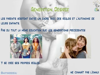 @matbarbereau 
Génération Désirée 
les parents hésitent entre un cadre avec des règles et l’autonomie de leurs enfants. 
Pas du tout la même éducation que les générations précédentes 
Y se crée ses propres règles 
ne connaît pas l’ennui  
