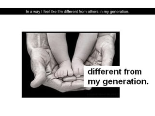 In a way I feel like I’m different from others in my generation. 