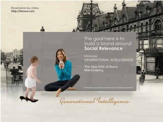 The goal here is to  build a brand around  Social Relevance Introducing  GENERATIONAL INTELLIGENCE  The New DNA of Brand Matchmaking Presented by James Edine in collaboration  of D.howard & associates  Presentation by J.Edine   http://btoone.com 