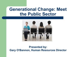 Generational Change: Meet
the Public Sector
Presented by:
Gary O’Bannon, Human Resources Director
 